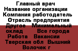 Главный врач › Название организации ­ Компания-работодатель › Отрасль предприятия ­ Другое › Минимальный оклад ­ 1 - Все города Работа » Вакансии   . Тверская обл.,Вышний Волочек г.